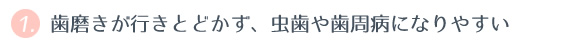 ① 歯磨きが行きとどかず、虫歯や歯周病になりやすい 