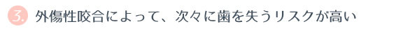 ③ 外傷性咬合によって、次々に歯を失うリスクが高い 