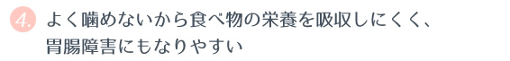 ④ よく噛めないから食べ物の栄養を吸収しにくく、胃腸障害にもなりやすい 