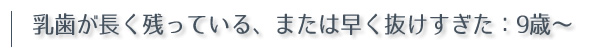 乳歯が長く残っている、または早く抜けすぎた：9歳〜
