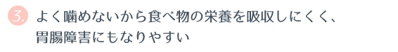 ③ よく噛めないから食べ物の栄養を吸収しにくく、胃腸障害にもなりやすい