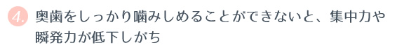 ④ 奥歯をしっかり噛みしめることができないと、集中力や瞬発力が低下しがち