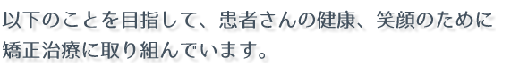 以下のことを目指して、患者さんの健康、笑顔のために矯正治療に取り組んでいます。