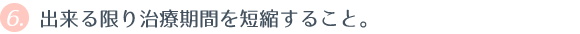  ⑥ 出来る限り治療期間を短縮すること。