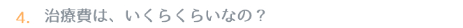 4.治療費は、いくらくらいなの？