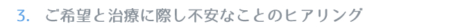 3.ご希望と治療に際し不安なことのヒアリング