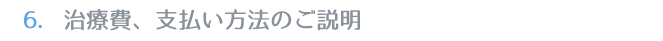 6.治療費、支払い方法のご説明