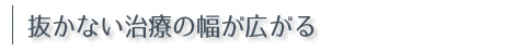 抜かない治療の幅が広がる 