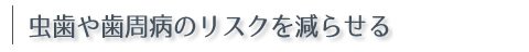 虫歯や歯周病のリスクを減らせる