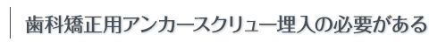 歯科矯正用アンカースクリュー埋入の必要がある
