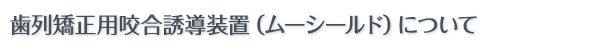 歯列矯正用咬合誘導装置（ムーシールド）について 