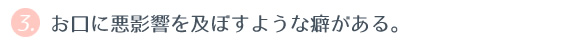 ③ お口に悪影響を及ぼすような癖がある。 