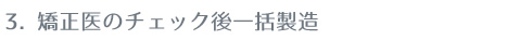 3.矯正医のチェック後一括製造