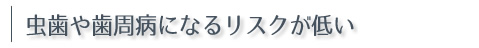 虫歯や歯周病になるリスクが低