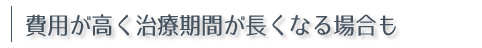 費用が高く治療が長くなる場合も