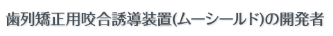 歯列矯正用咬合誘導装置(ムーシールド)の開発者 