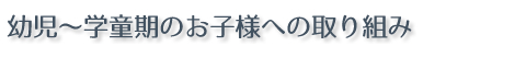 幼児～学童期のお子様への取り組み 