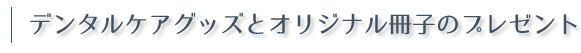 デンタルケアグッズとオリジナル冊子のプレゼント