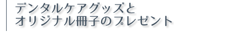 デンタルケアグッズとオリジナル冊子のプレゼント